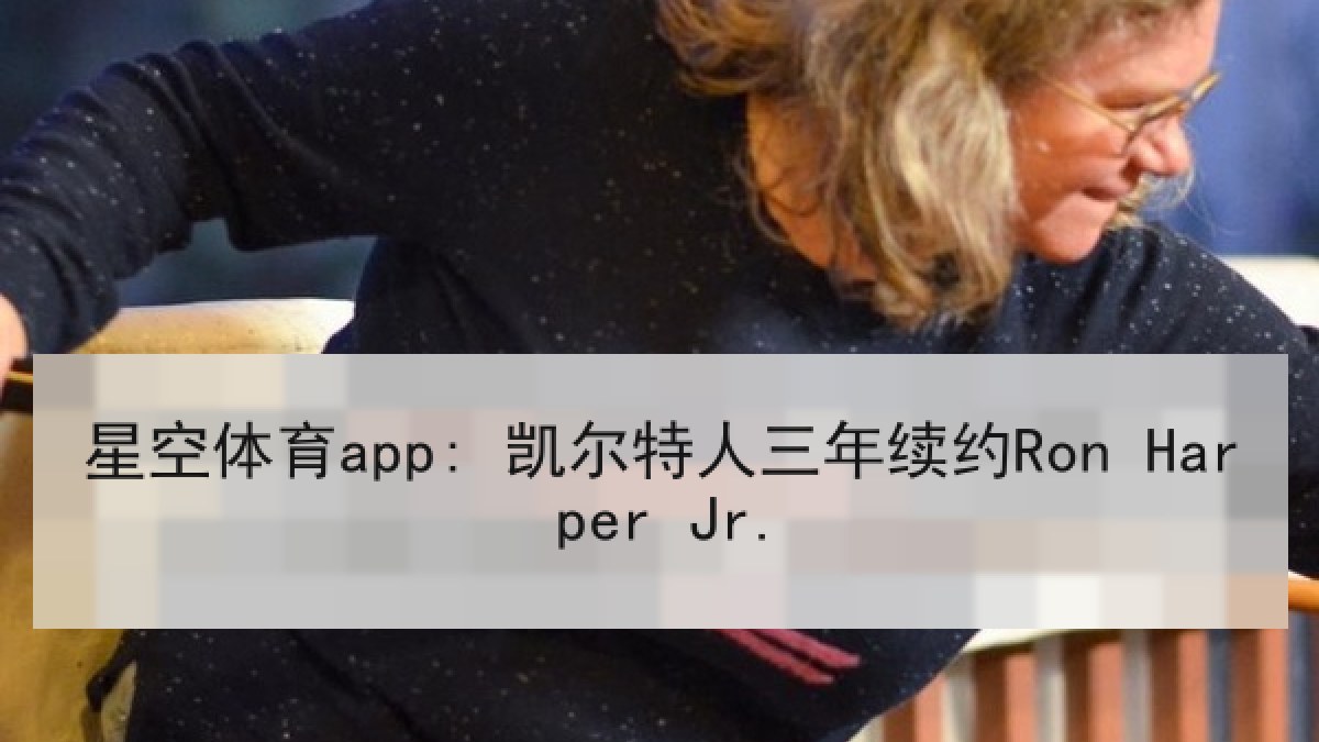 星空体育app: 凯尔特人三年续约Ron Harper Jr. 星空体育app: 凯尔特人三年续约Ron Harper Jr.