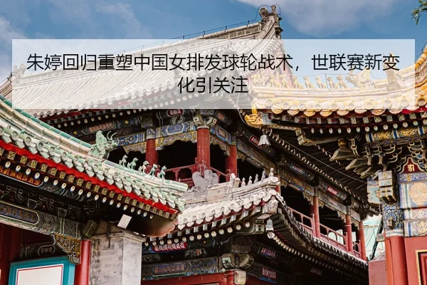 朱婷回归重塑中国女排发球轮战术，世联赛新变化引关注