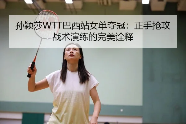 孙颖莎WTT巴西站女单夺冠：正手抢攻战术演练的完美诠释