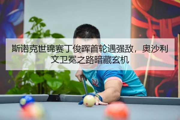 斯诺克世锦赛丁俊晖首轮遇强敌，奥沙利文卫冕之路暗藏玄机