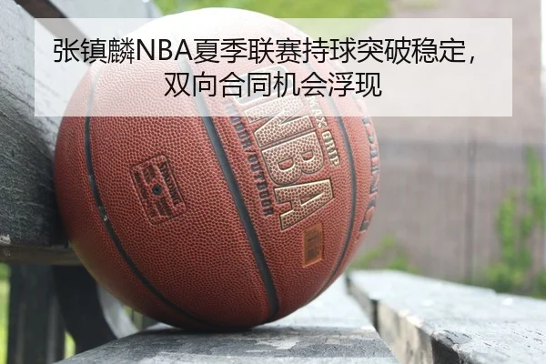 张镇麟NBA夏季联赛持球突破稳定，双向合同机会浮现