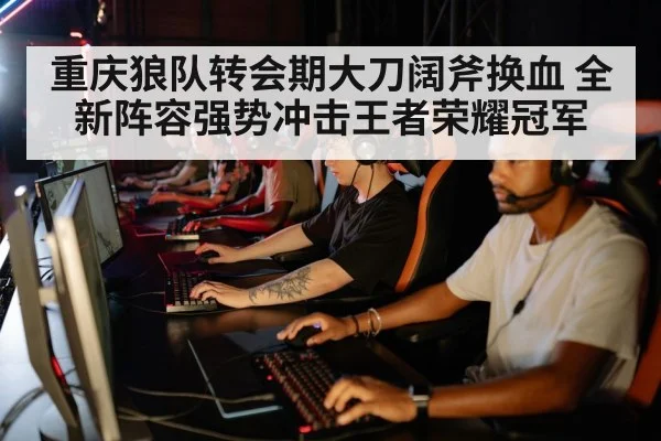 重庆狼队转会期大刀阔斧换血 全新阵容强势冲击王者荣耀冠军