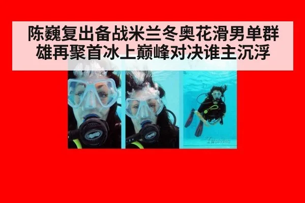 陈巍复出备战米兰冬奥花滑男单群雄再聚首冰上巅峰对决谁主沉浮