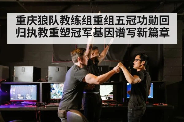 重庆狼队教练组重组五冠功勋回归执教重塑冠军基因谱写新篇章