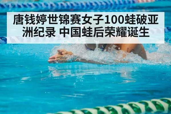 唐钱婷世锦赛女子100蛙破亚洲纪录 中国蛙后荣耀诞生