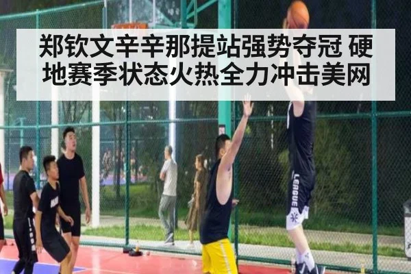 郑钦文辛辛那提站强势夺冠 硬地赛季状态火热全力冲击美网