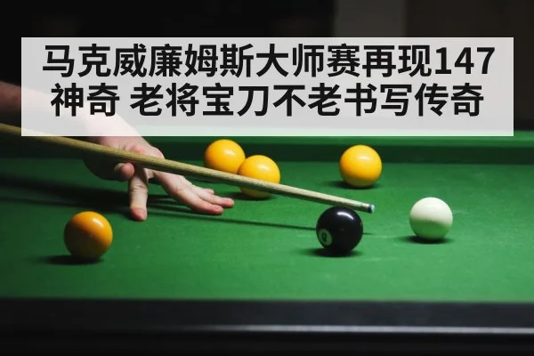 马克威廉姆斯大师赛再现147神奇 老将宝刀不老书写传奇